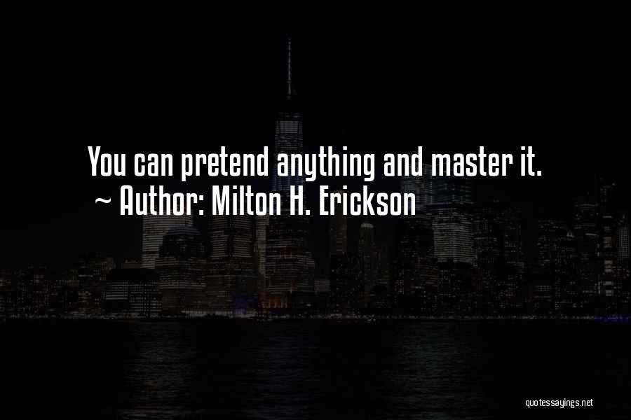 Milton H. Erickson Quotes: You Can Pretend Anything And Master It.