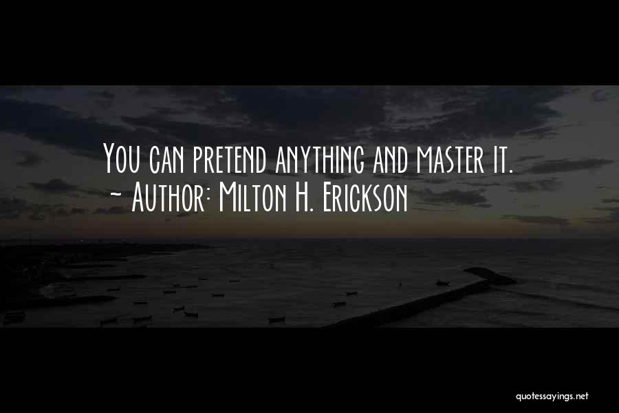 Milton H. Erickson Quotes: You Can Pretend Anything And Master It.