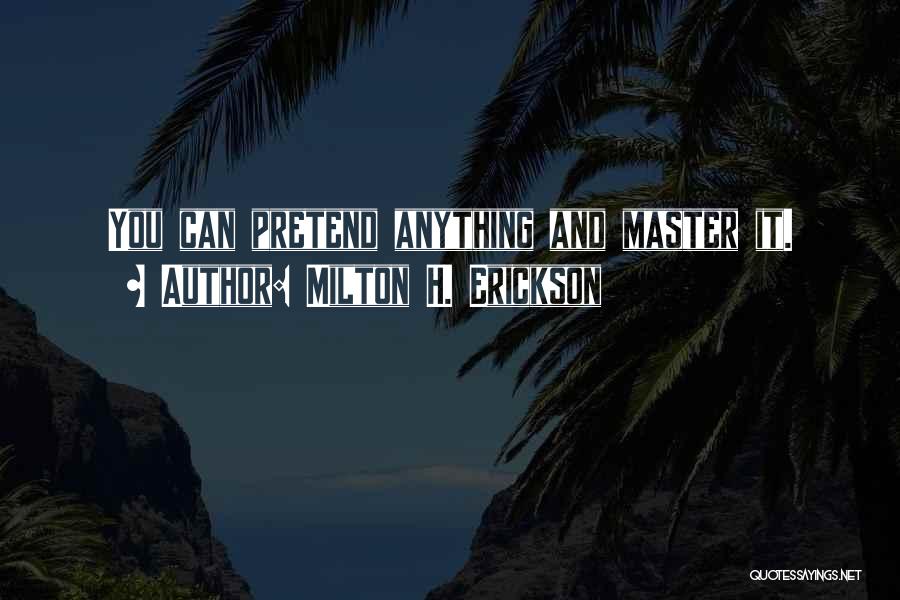 Milton H. Erickson Quotes: You Can Pretend Anything And Master It.