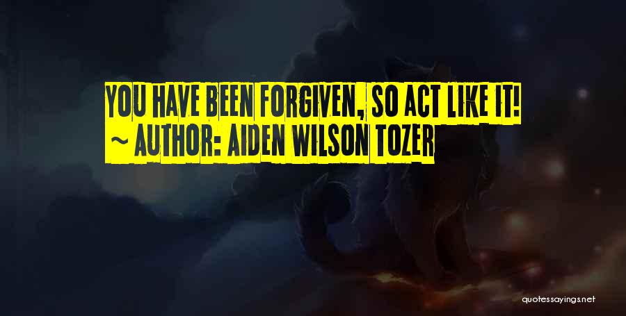 Aiden Wilson Tozer Quotes: You Have Been Forgiven, So Act Like It!