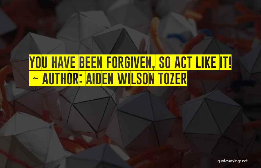 Aiden Wilson Tozer Quotes: You Have Been Forgiven, So Act Like It!