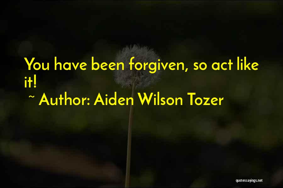 Aiden Wilson Tozer Quotes: You Have Been Forgiven, So Act Like It!