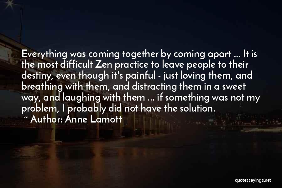 Anne Lamott Quotes: Everything Was Coming Together By Coming Apart ... It Is The Most Difficult Zen Practice To Leave People To Their