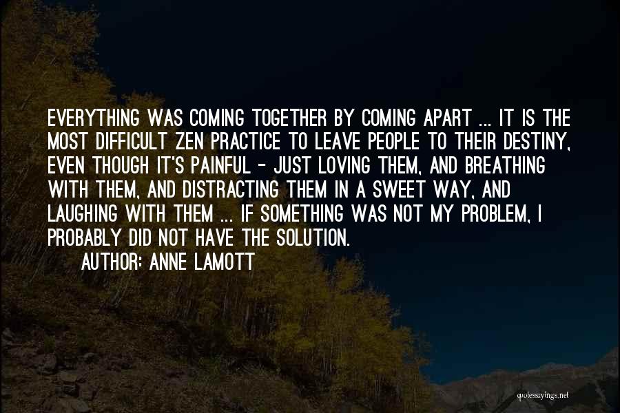 Anne Lamott Quotes: Everything Was Coming Together By Coming Apart ... It Is The Most Difficult Zen Practice To Leave People To Their