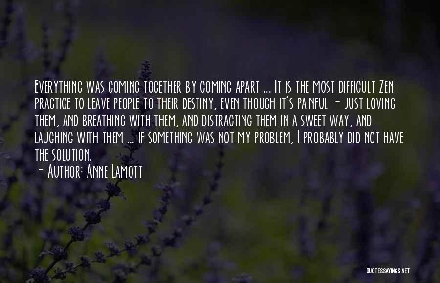 Anne Lamott Quotes: Everything Was Coming Together By Coming Apart ... It Is The Most Difficult Zen Practice To Leave People To Their