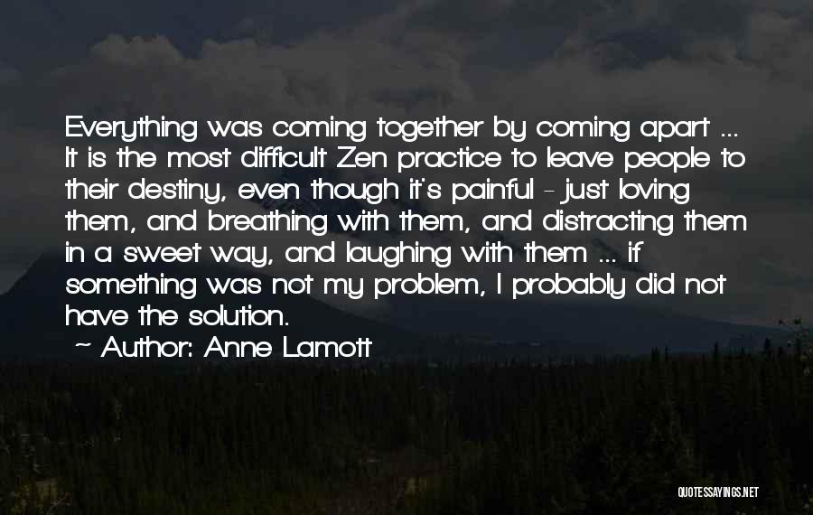 Anne Lamott Quotes: Everything Was Coming Together By Coming Apart ... It Is The Most Difficult Zen Practice To Leave People To Their