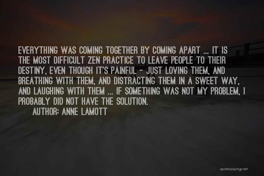 Anne Lamott Quotes: Everything Was Coming Together By Coming Apart ... It Is The Most Difficult Zen Practice To Leave People To Their