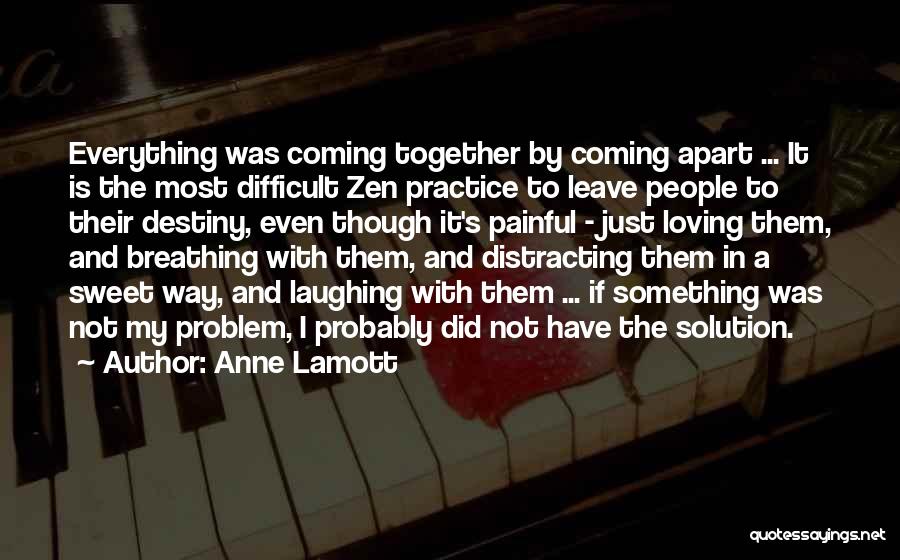 Anne Lamott Quotes: Everything Was Coming Together By Coming Apart ... It Is The Most Difficult Zen Practice To Leave People To Their