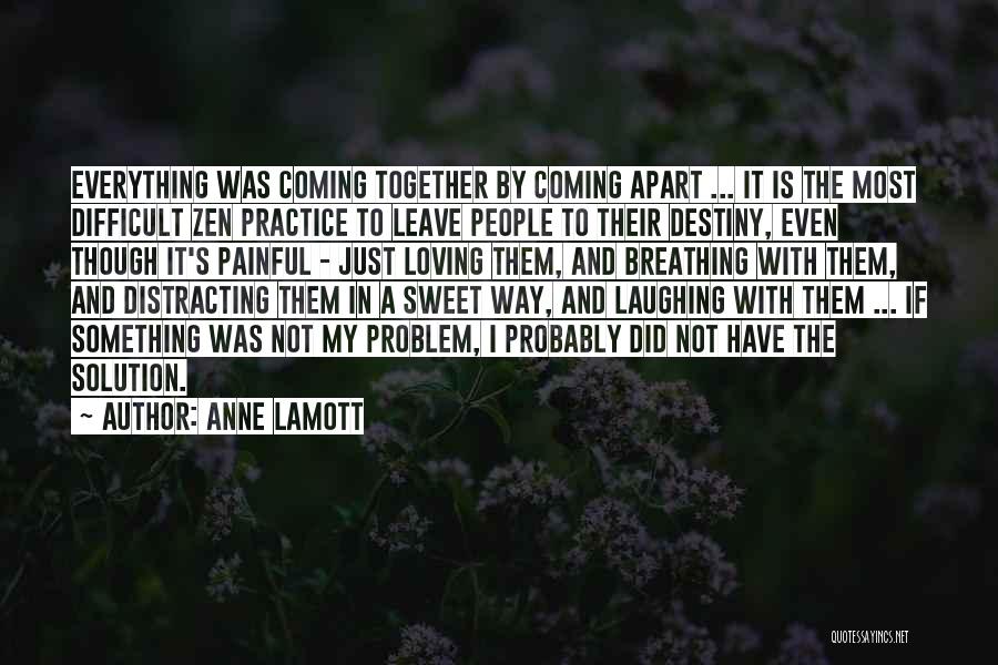 Anne Lamott Quotes: Everything Was Coming Together By Coming Apart ... It Is The Most Difficult Zen Practice To Leave People To Their