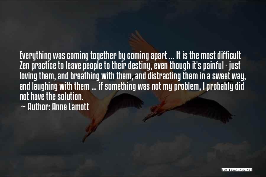 Anne Lamott Quotes: Everything Was Coming Together By Coming Apart ... It Is The Most Difficult Zen Practice To Leave People To Their