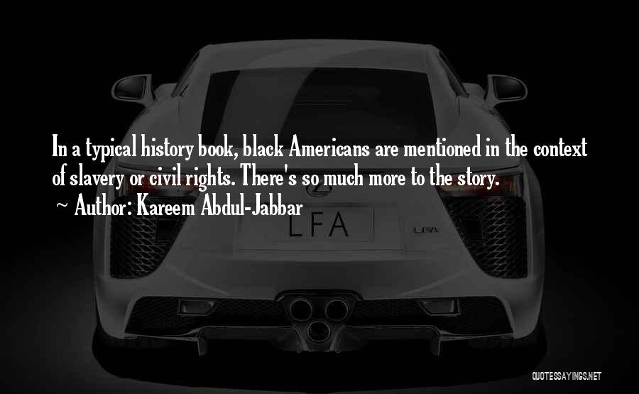 Kareem Abdul-Jabbar Quotes: In A Typical History Book, Black Americans Are Mentioned In The Context Of Slavery Or Civil Rights. There's So Much