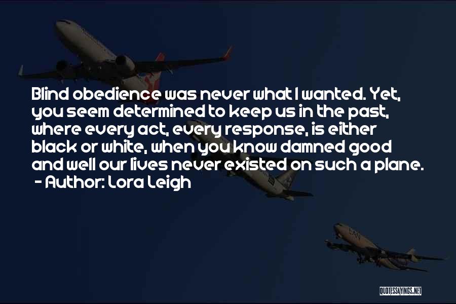 Lora Leigh Quotes: Blind Obedience Was Never What I Wanted. Yet, You Seem Determined To Keep Us In The Past, Where Every Act,