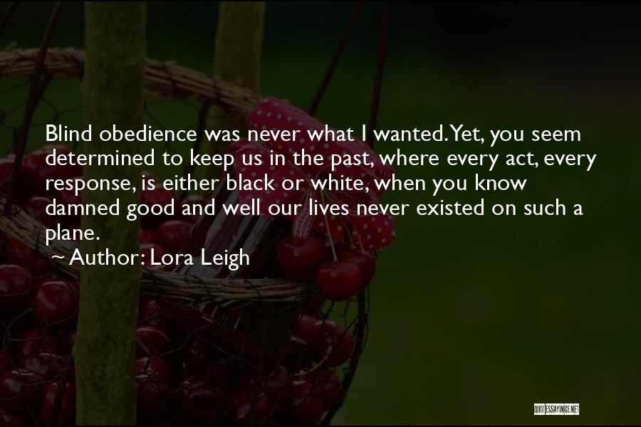 Lora Leigh Quotes: Blind Obedience Was Never What I Wanted. Yet, You Seem Determined To Keep Us In The Past, Where Every Act,