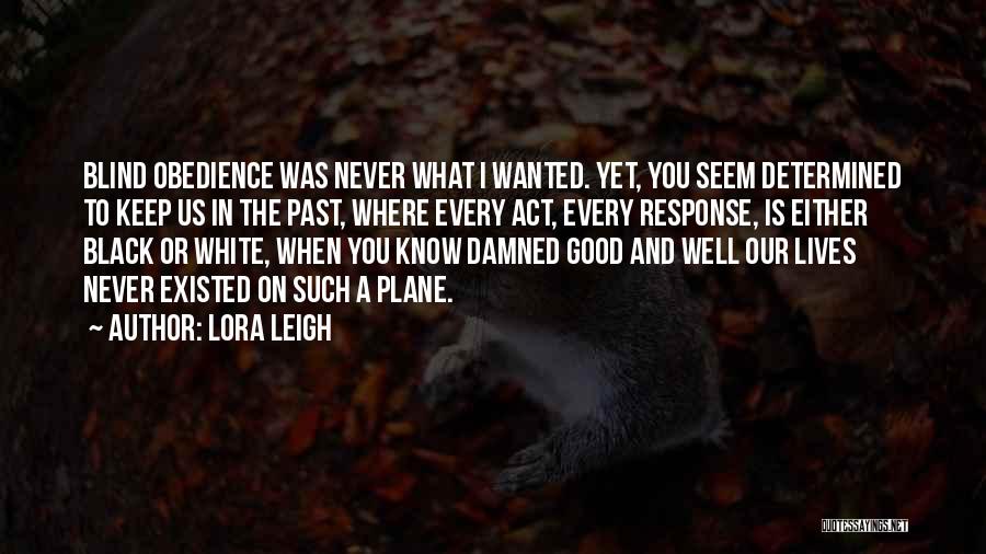 Lora Leigh Quotes: Blind Obedience Was Never What I Wanted. Yet, You Seem Determined To Keep Us In The Past, Where Every Act,