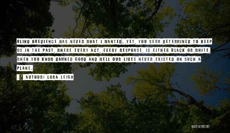 Lora Leigh Quotes: Blind Obedience Was Never What I Wanted. Yet, You Seem Determined To Keep Us In The Past, Where Every Act,