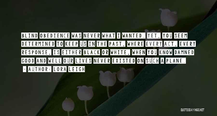 Lora Leigh Quotes: Blind Obedience Was Never What I Wanted. Yet, You Seem Determined To Keep Us In The Past, Where Every Act,