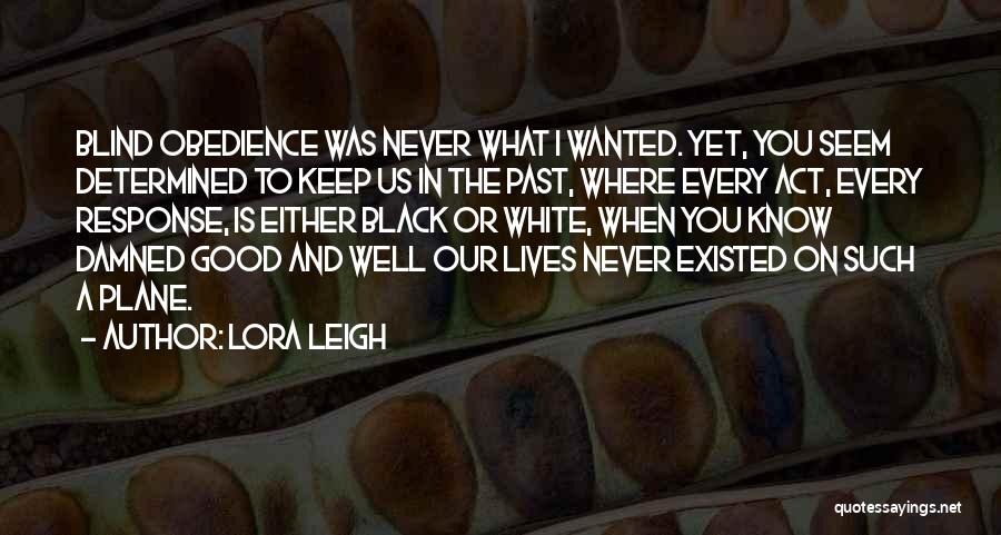 Lora Leigh Quotes: Blind Obedience Was Never What I Wanted. Yet, You Seem Determined To Keep Us In The Past, Where Every Act,