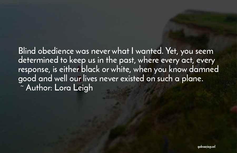 Lora Leigh Quotes: Blind Obedience Was Never What I Wanted. Yet, You Seem Determined To Keep Us In The Past, Where Every Act,