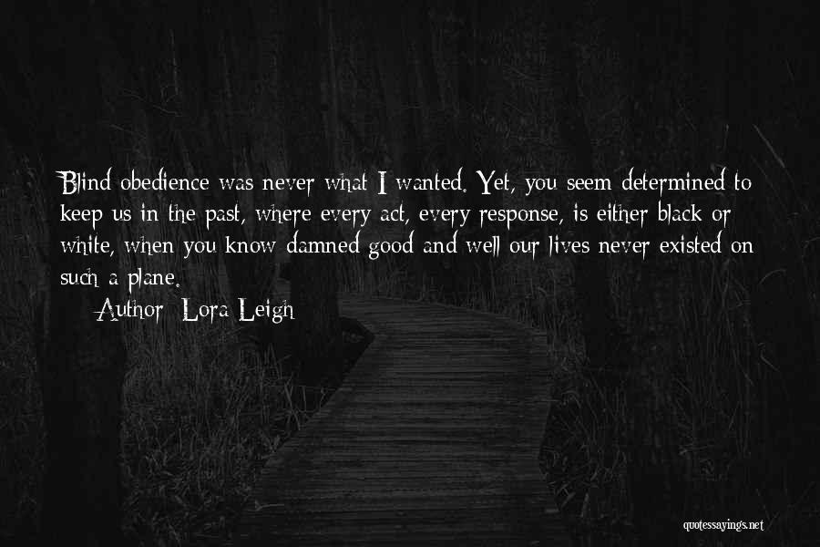 Lora Leigh Quotes: Blind Obedience Was Never What I Wanted. Yet, You Seem Determined To Keep Us In The Past, Where Every Act,