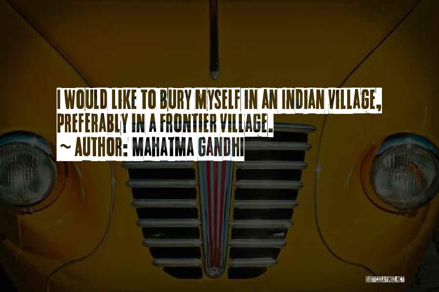 Mahatma Gandhi Quotes: I Would Like To Bury Myself In An Indian Village, Preferably In A Frontier Village.