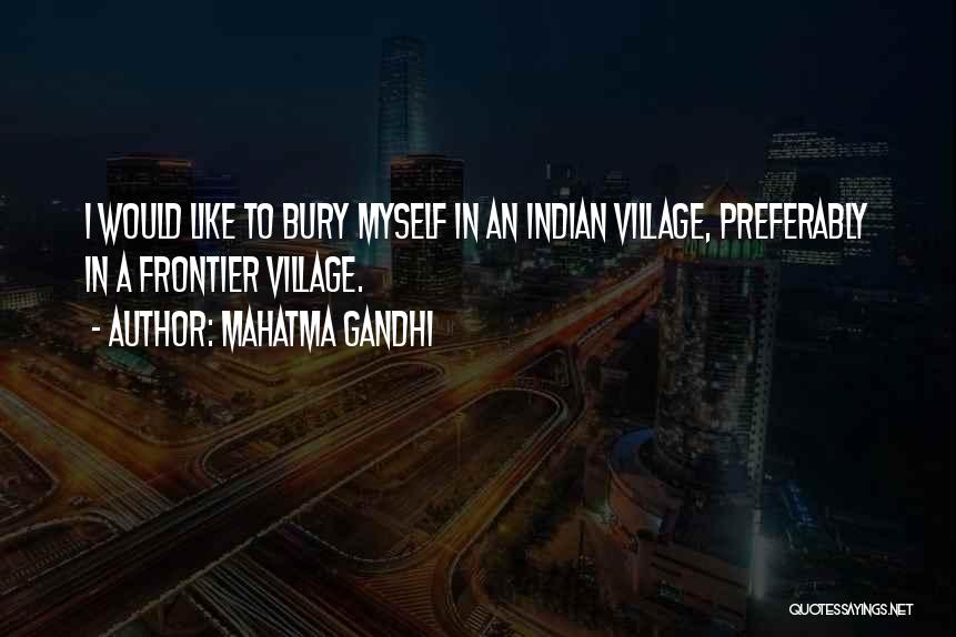 Mahatma Gandhi Quotes: I Would Like To Bury Myself In An Indian Village, Preferably In A Frontier Village.
