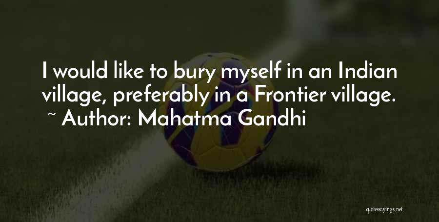 Mahatma Gandhi Quotes: I Would Like To Bury Myself In An Indian Village, Preferably In A Frontier Village.