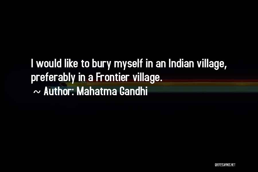 Mahatma Gandhi Quotes: I Would Like To Bury Myself In An Indian Village, Preferably In A Frontier Village.