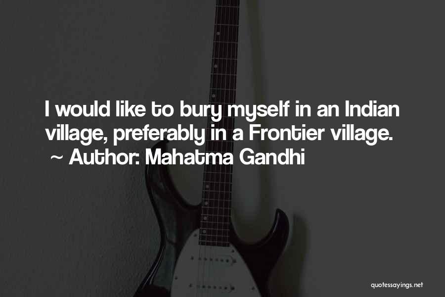 Mahatma Gandhi Quotes: I Would Like To Bury Myself In An Indian Village, Preferably In A Frontier Village.