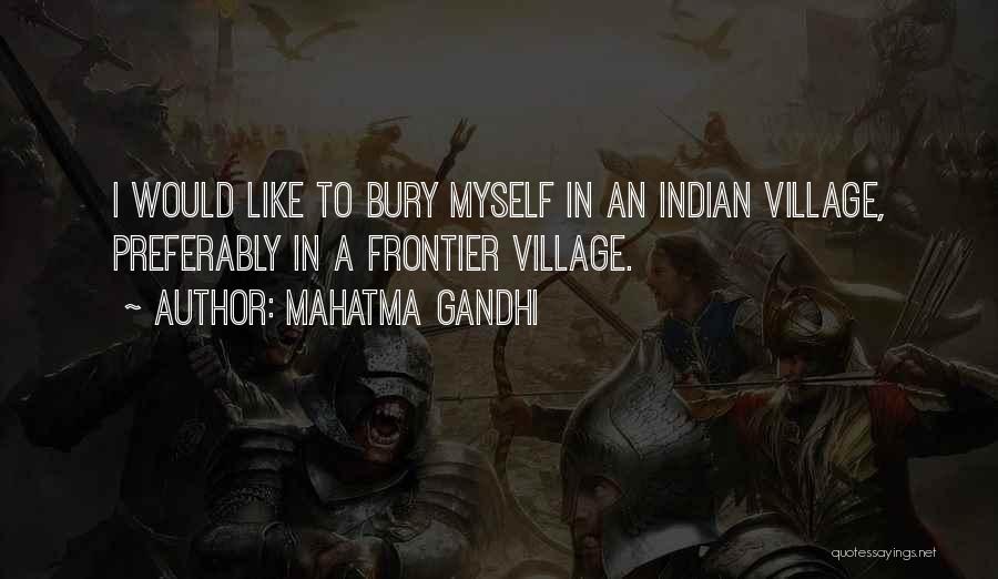 Mahatma Gandhi Quotes: I Would Like To Bury Myself In An Indian Village, Preferably In A Frontier Village.