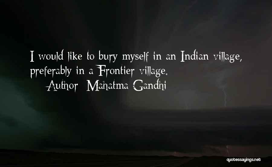 Mahatma Gandhi Quotes: I Would Like To Bury Myself In An Indian Village, Preferably In A Frontier Village.