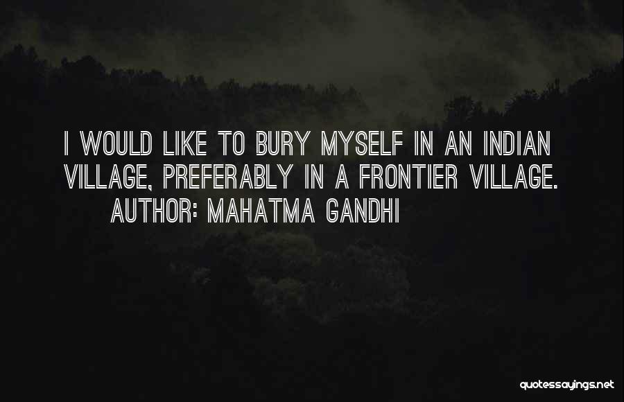 Mahatma Gandhi Quotes: I Would Like To Bury Myself In An Indian Village, Preferably In A Frontier Village.