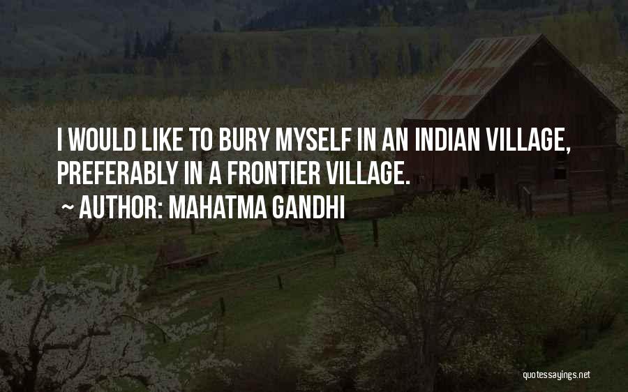 Mahatma Gandhi Quotes: I Would Like To Bury Myself In An Indian Village, Preferably In A Frontier Village.