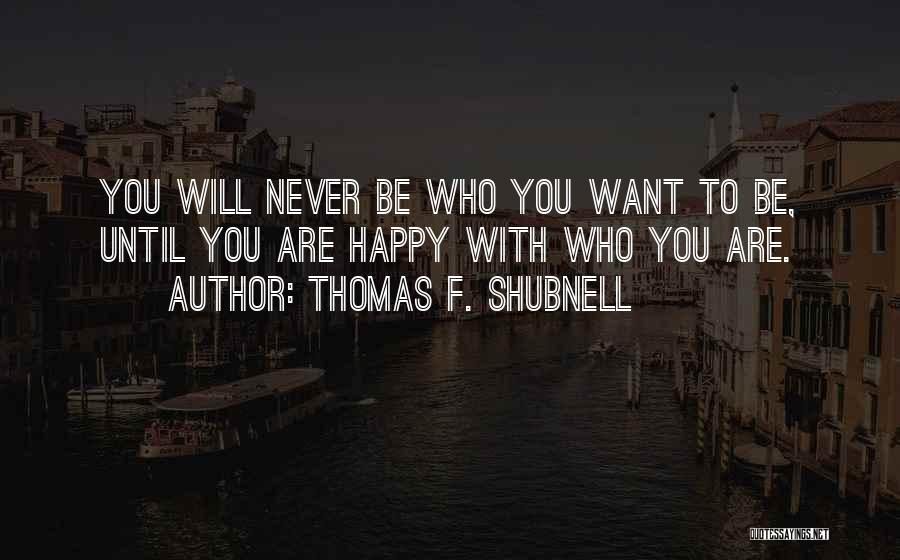 Thomas F. Shubnell Quotes: You Will Never Be Who You Want To Be, Until You Are Happy With Who You Are.