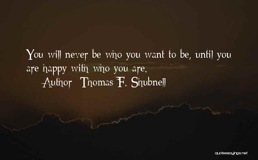 Thomas F. Shubnell Quotes: You Will Never Be Who You Want To Be, Until You Are Happy With Who You Are.