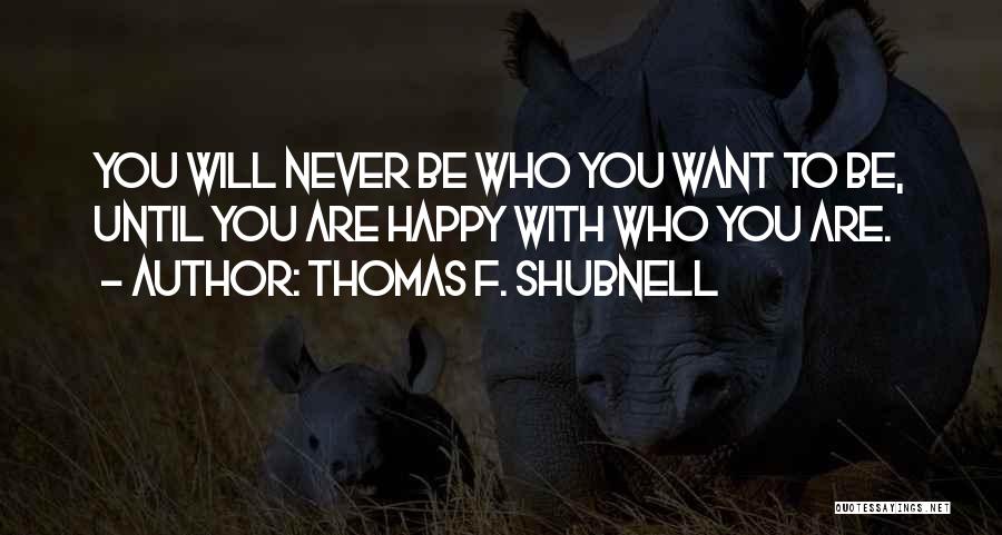 Thomas F. Shubnell Quotes: You Will Never Be Who You Want To Be, Until You Are Happy With Who You Are.