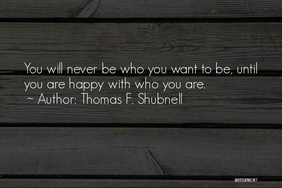 Thomas F. Shubnell Quotes: You Will Never Be Who You Want To Be, Until You Are Happy With Who You Are.