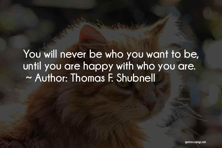 Thomas F. Shubnell Quotes: You Will Never Be Who You Want To Be, Until You Are Happy With Who You Are.