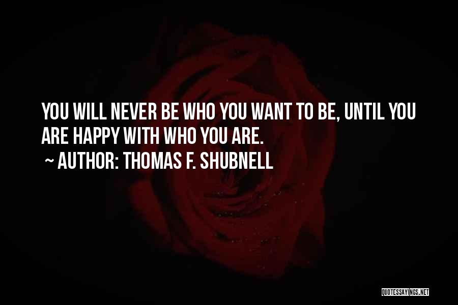 Thomas F. Shubnell Quotes: You Will Never Be Who You Want To Be, Until You Are Happy With Who You Are.