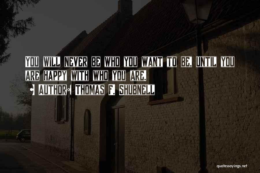 Thomas F. Shubnell Quotes: You Will Never Be Who You Want To Be, Until You Are Happy With Who You Are.