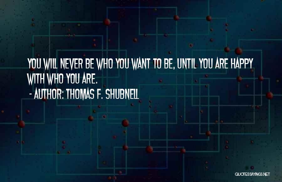 Thomas F. Shubnell Quotes: You Will Never Be Who You Want To Be, Until You Are Happy With Who You Are.