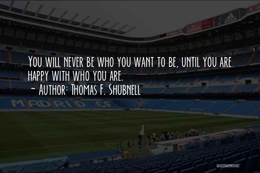 Thomas F. Shubnell Quotes: You Will Never Be Who You Want To Be, Until You Are Happy With Who You Are.