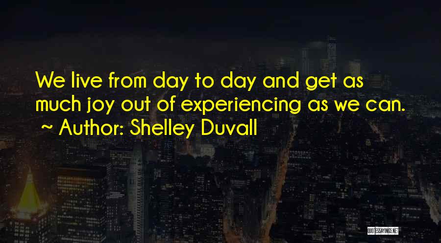 Shelley Duvall Quotes: We Live From Day To Day And Get As Much Joy Out Of Experiencing As We Can.