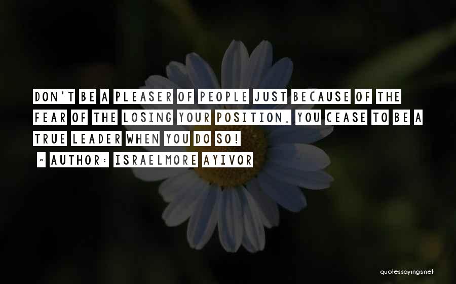 Israelmore Ayivor Quotes: Don't Be A Pleaser Of People Just Because Of The Fear Of The Losing Your Position. You Cease To Be