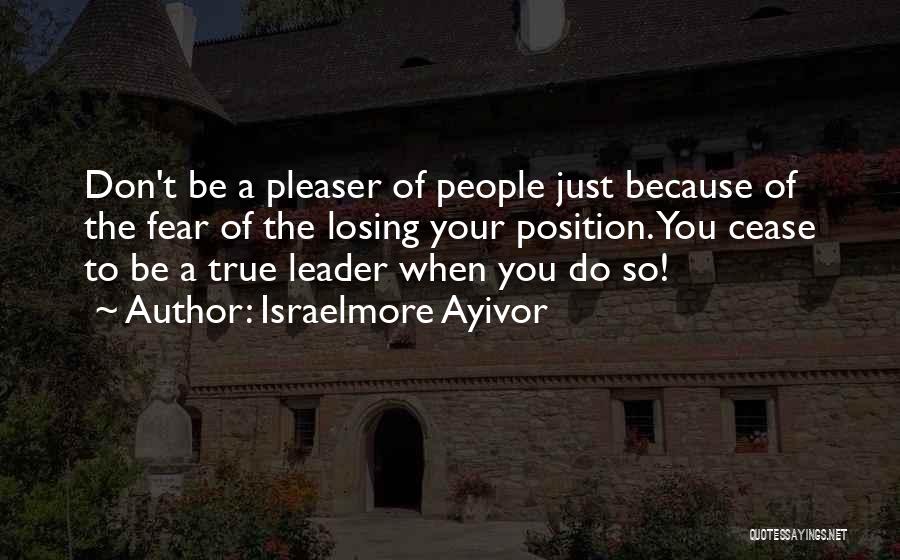 Israelmore Ayivor Quotes: Don't Be A Pleaser Of People Just Because Of The Fear Of The Losing Your Position. You Cease To Be