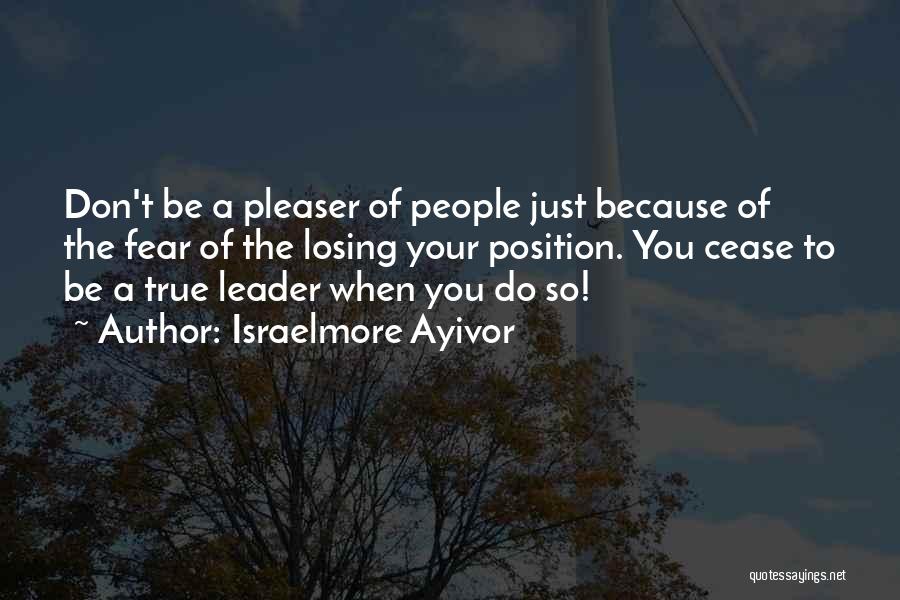 Israelmore Ayivor Quotes: Don't Be A Pleaser Of People Just Because Of The Fear Of The Losing Your Position. You Cease To Be