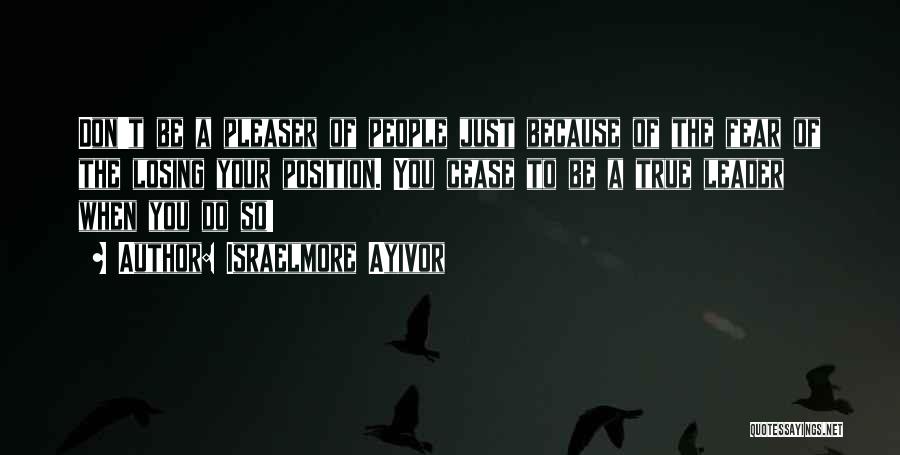 Israelmore Ayivor Quotes: Don't Be A Pleaser Of People Just Because Of The Fear Of The Losing Your Position. You Cease To Be