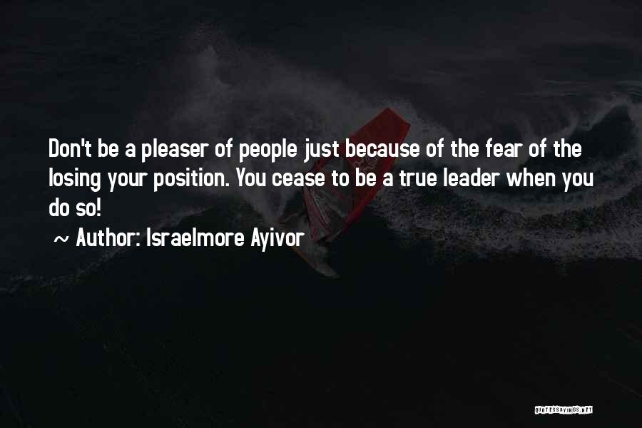 Israelmore Ayivor Quotes: Don't Be A Pleaser Of People Just Because Of The Fear Of The Losing Your Position. You Cease To Be