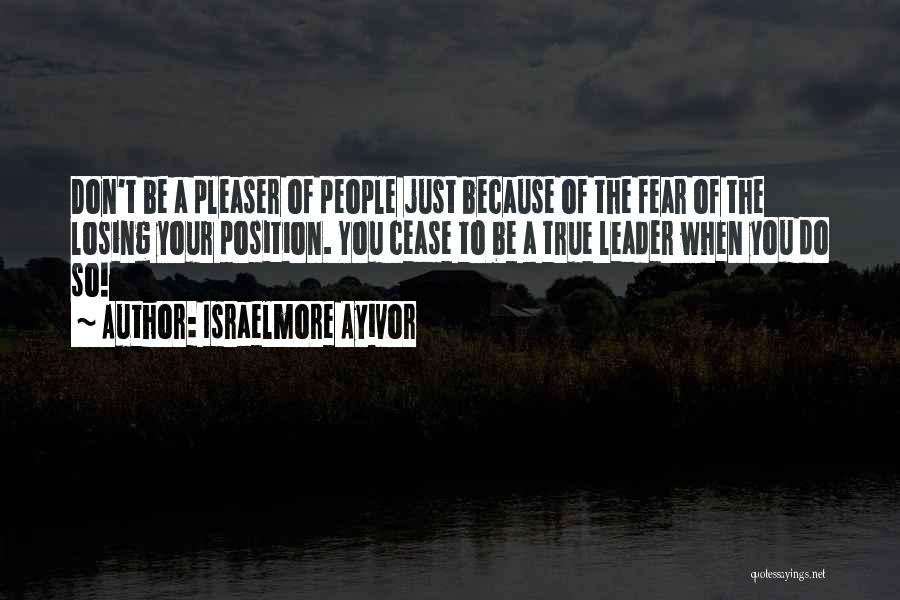 Israelmore Ayivor Quotes: Don't Be A Pleaser Of People Just Because Of The Fear Of The Losing Your Position. You Cease To Be