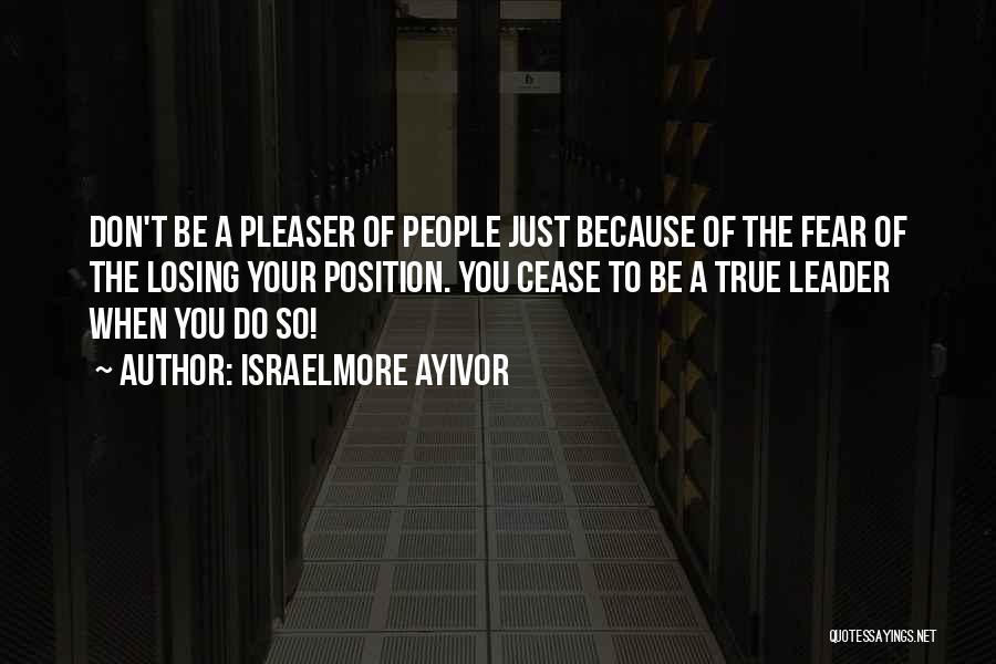 Israelmore Ayivor Quotes: Don't Be A Pleaser Of People Just Because Of The Fear Of The Losing Your Position. You Cease To Be