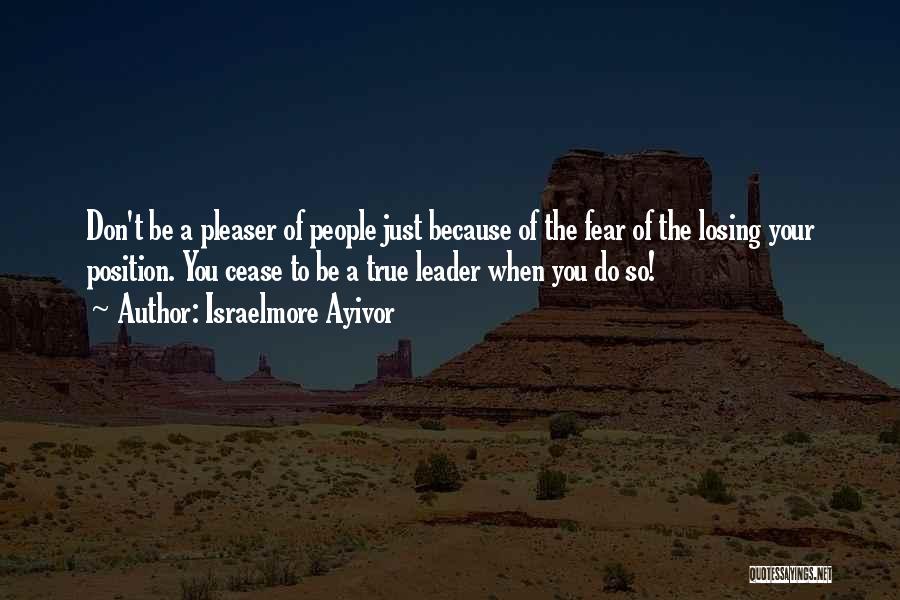 Israelmore Ayivor Quotes: Don't Be A Pleaser Of People Just Because Of The Fear Of The Losing Your Position. You Cease To Be